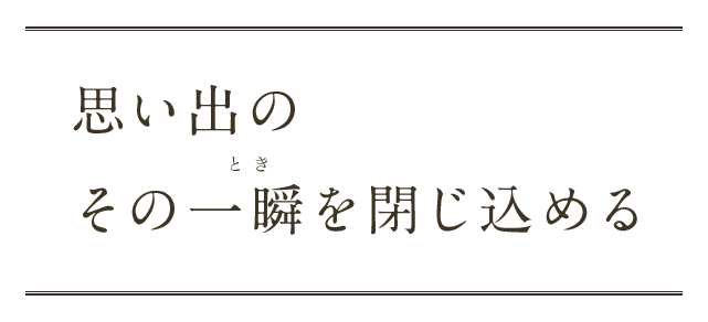 思い出のその一瞬を閉じ込める